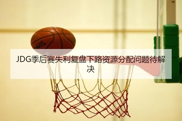 JDG季后赛失利复盘下路资源分配问题待解决
