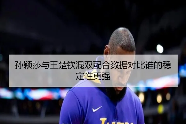 孙颖莎与王楚钦混双配合数据对比谁的稳定性更强 - kaiyun
