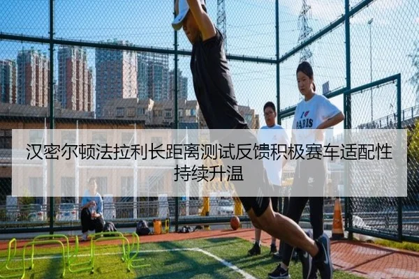 汉密尔顿法拉利长距离测试反馈积极赛车适配性持续升温（kaiyun）